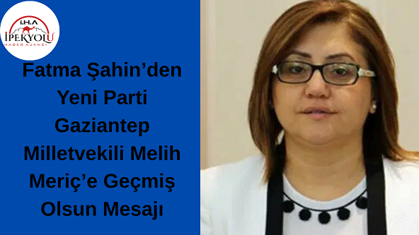 Fatma Şahin’den Yeni Parti Gaziantep Milletvekili Melih Meriç’e Geçmiş Olsun Mesajı